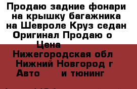 Продаю задние фонари на крышку багажника,на Шевроле Круз седан.Оригинал!Продаю о › Цена ­ 5 000 - Нижегородская обл., Нижний Новгород г. Авто » GT и тюнинг   